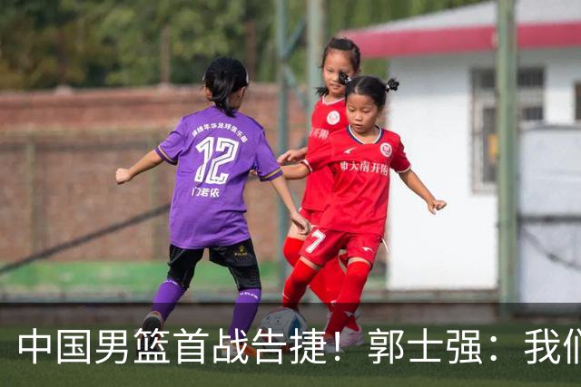 中国男篮首战告捷！郭士强：我们暴露了三个问题，还有提升空间